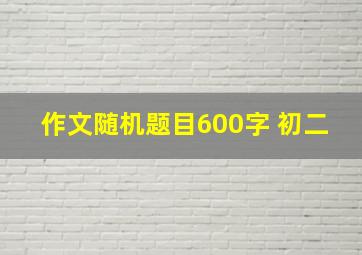 作文随机题目600字 初二